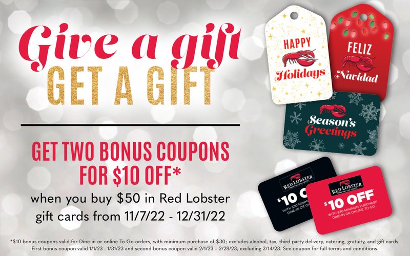 Gve a gift get a gift. Get two bonus coupons for $10 off* wheen you buy $50 in Red Lobster gift cards from 11/7/22 - 12/31/22